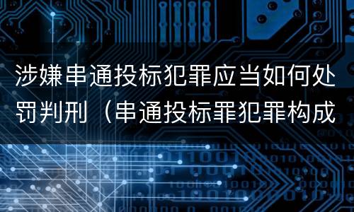 涉嫌串通投标犯罪应当如何处罚判刑（串通投标罪犯罪构成要件）