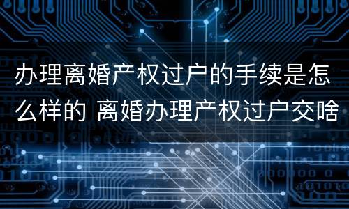 办理离婚产权过户的手续是怎么样的 离婚办理产权过户交啥费