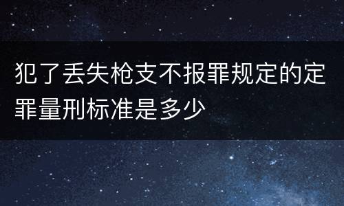犯了丢失枪支不报罪规定的定罪量刑标准是多少