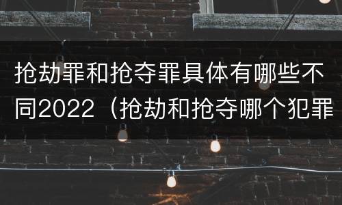 抢劫罪和抢夺罪具体有哪些不同2022（抢劫和抢夺哪个犯罪性质严重）
