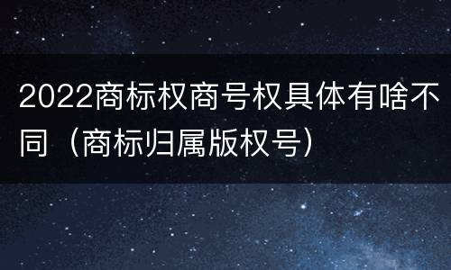 2022商标权商号权具体有啥不同（商标归属版权号）