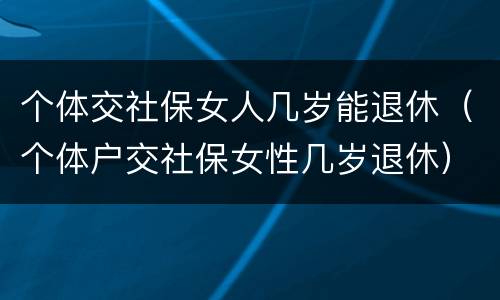 个体交社保女人几岁能退休（个体户交社保女性几岁退休）