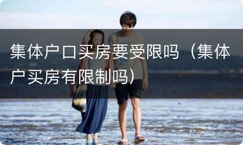 集体户口买房要受限吗（集体户买房有限制吗）