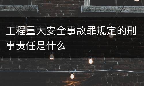 工程重大安全事故罪规定的刑事责任是什么