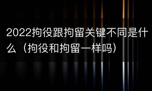 2022拘役跟拘留关键不同是什么（拘役和拘留一样吗）