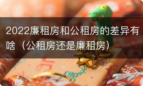 2022廉租房和公租房的差异有啥（公租房还是廉租房）