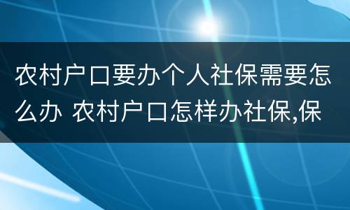 农村户口要办个人社保需要怎么办 农村户口怎样办社保,保费多少?