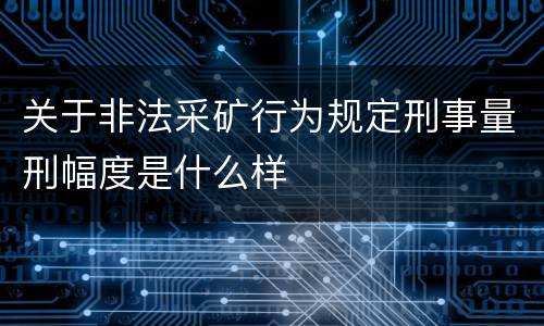 关于非法采矿行为规定刑事量刑幅度是什么样