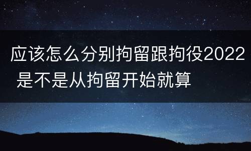 应该怎么分别拘留跟拘役2022 是不是从拘留开始就算