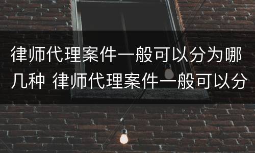 律师代理案件一般可以分为哪几种 律师代理案件一般可以分为哪几种类型