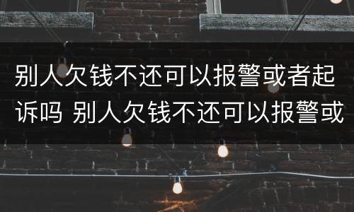 别人欠钱不还可以报警或者起诉吗 别人欠钱不还可以报警或者起诉吗