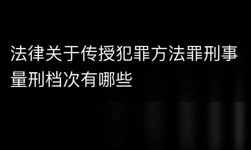 法律关于传授犯罪方法罪刑事量刑档次有哪些