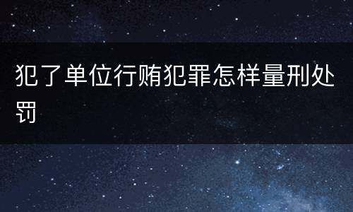 犯了单位行贿犯罪怎样量刑处罚