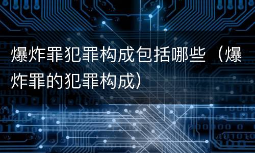 爆炸罪犯罪构成包括哪些（爆炸罪的犯罪构成）
