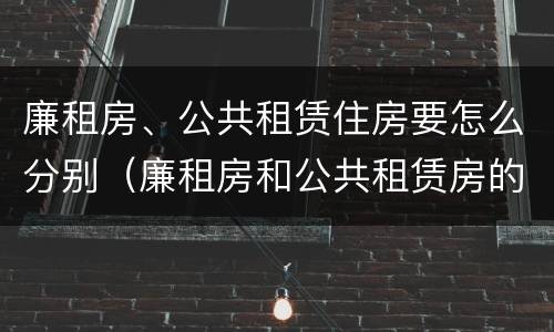 廉租房、公共租赁住房要怎么分别（廉租房和公共租赁房的区别）