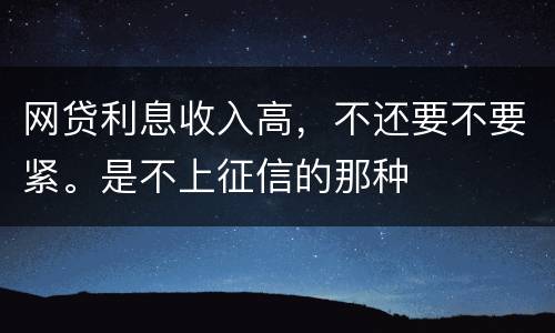 网贷利息收入高，不还要不要紧。是不上征信的那种