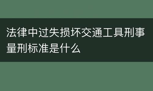 法律中过失损坏交通工具刑事量刑标准是什么