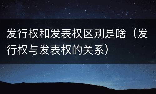 发行权和发表权区别是啥（发行权与发表权的关系）