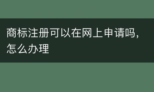 商标注册可以在网上申请吗，怎么办理