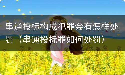 串通投标构成犯罪会有怎样处罚（串通投标罪如何处罚）