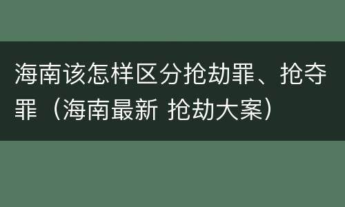 海南该怎样区分抢劫罪、抢夺罪（海南最新 抢劫大案）