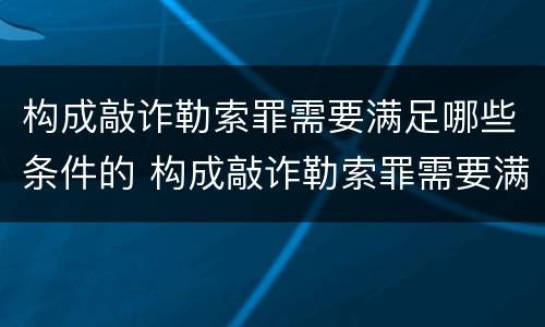 构成敲诈勒索罪需要满足哪些条件的 构成敲诈勒索罪需要满足哪些条件的认定