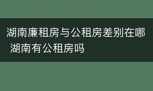 湖南廉租房与公租房差别在哪 湖南有公租房吗