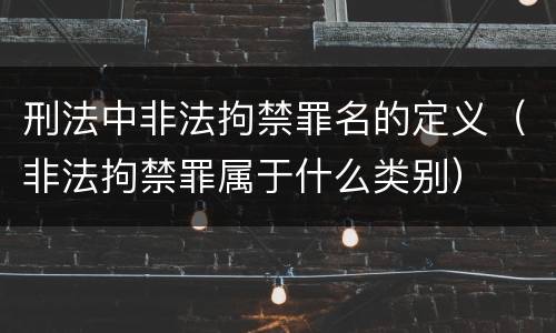 刑法中非法拘禁罪名的定义（非法拘禁罪属于什么类别）