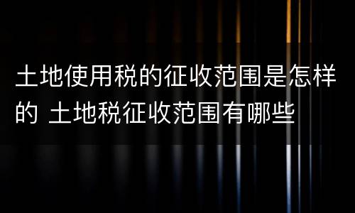 土地使用税的征收范围是怎样的 土地税征收范围有哪些