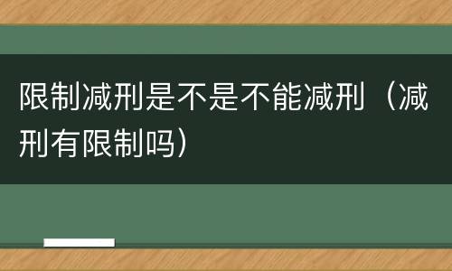 限制减刑是不是不能减刑（减刑有限制吗）