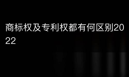 商标权及专利权都有何区别2022