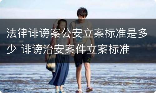 法律诽谤案公安立案标准是多少 诽谤治安案件立案标准