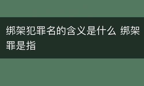 绑架犯罪名的含义是什么 绑架罪是指