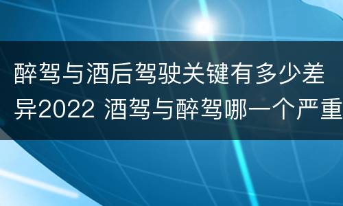 醉驾与酒后驾驶关键有多少差异2022 酒驾与醉驾哪一个严重?