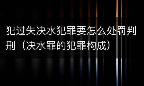 犯过失决水犯罪要怎么处罚判刑（决水罪的犯罪构成）