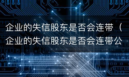 企业的失信股东是否会连带（企业的失信股东是否会连带公司）