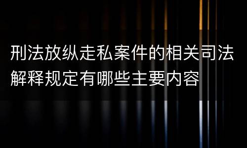 刑法放纵走私案件的相关司法解释规定有哪些主要内容