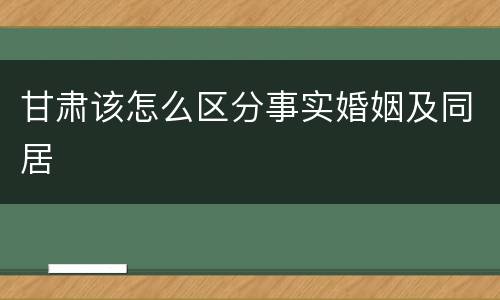 甘肃该怎么区分事实婚姻及同居