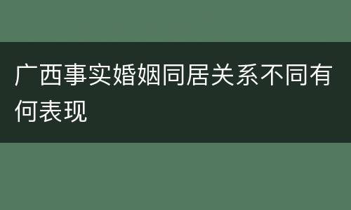 广西事实婚姻同居关系不同有何表现