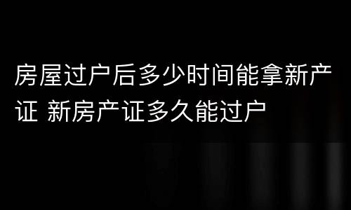 房屋过户后多少时间能拿新产证 新房产证多久能过户