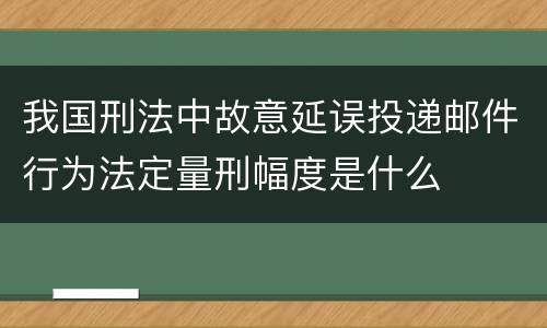 我国刑法中故意延误投递邮件行为法定量刑幅度是什么