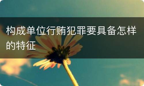 构成单位行贿犯罪要具备怎样的特征