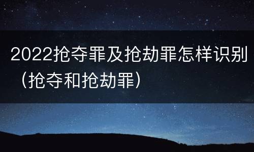 2022抢夺罪及抢劫罪怎样识别（抢夺和抢劫罪）