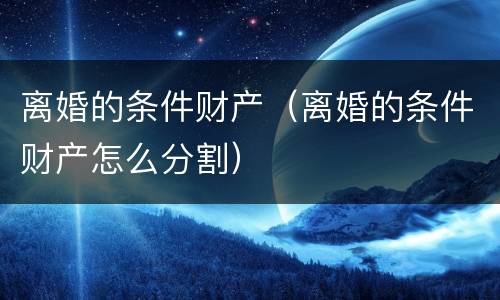离婚的条件财产（离婚的条件财产怎么分割）