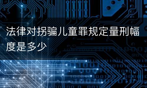 法律对拐骗儿童罪规定量刑幅度是多少