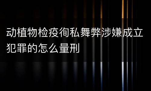 动植物检疫徇私舞弊涉嫌成立犯罪的怎么量刑