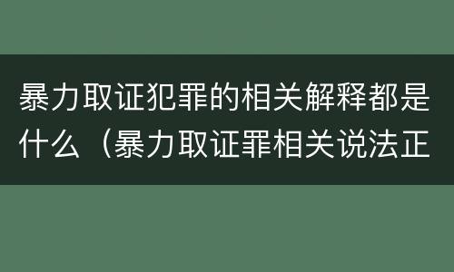 暴力取证犯罪的相关解释都是什么（暴力取证罪相关说法正确的是）