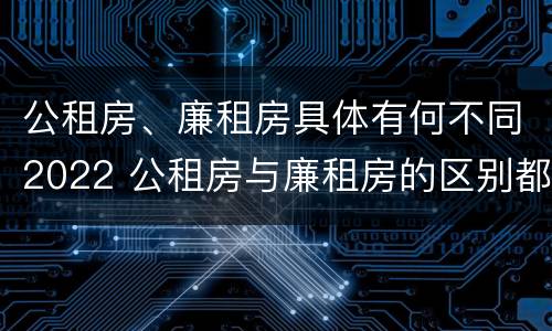 公租房、廉租房具体有何不同2022 公租房与廉租房的区别都在此,别再搞错了!