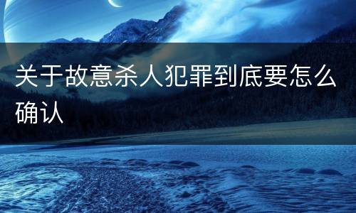 关于故意杀人犯罪到底要怎么确认