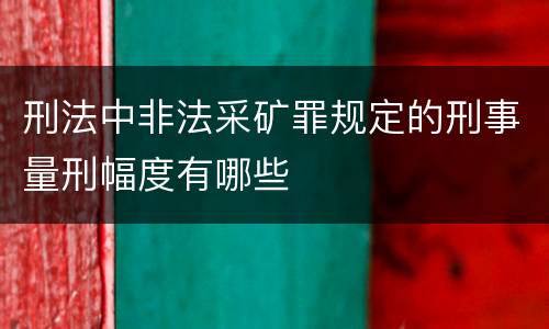刑法中非法采矿罪规定的刑事量刑幅度有哪些